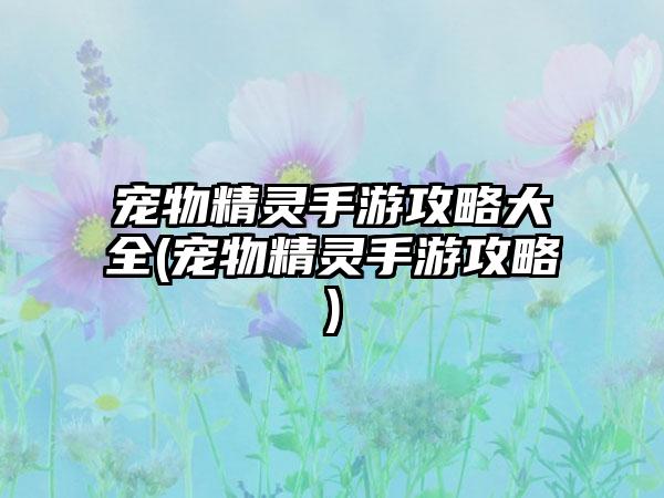 宠物精灵手游攻略大全(宠物精灵手游攻略)