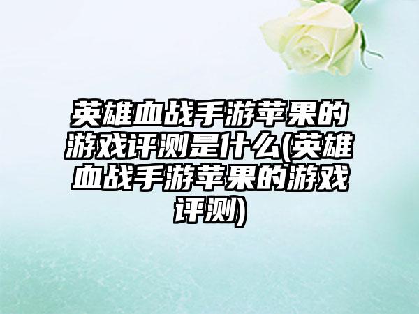 英雄血战手游苹果的游戏评测是什么(英雄血战手游苹果的游戏评测)