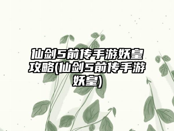仙剑5前传手游妖皇攻略(仙剑5前传手游妖皇)