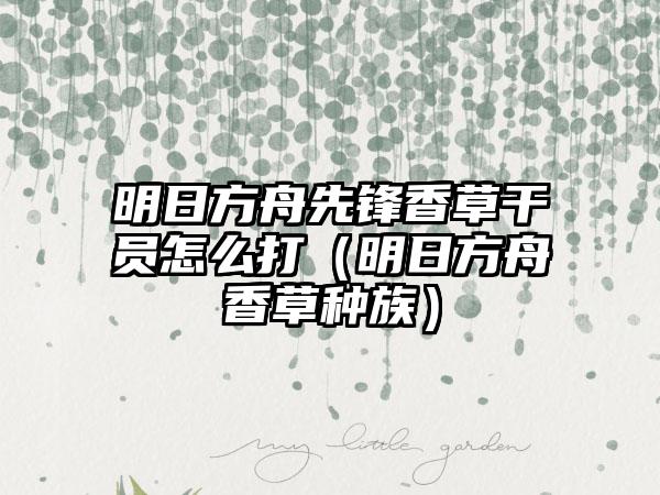 明日方舟先锋香草干员怎么打（明日方舟香草种族）