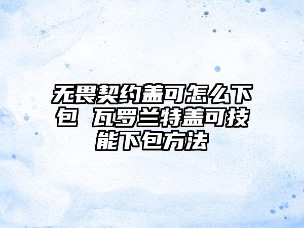 无畏契约盖可怎么下包 瓦罗兰特盖可技能下包方法