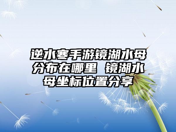逆水寒手游镜湖水母分布在哪里 镜湖水母坐标位置分享