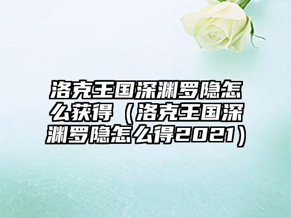 洛克王国深渊罗隐怎么获得（洛克王国深渊罗隐怎么得2021）