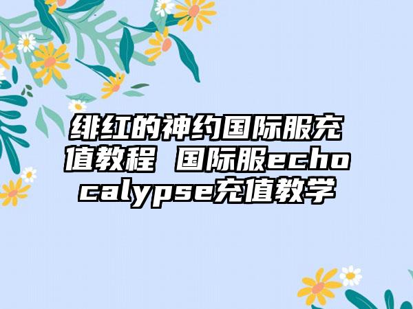绯红的神约国际服充值教程 国际服echocalypse充值教学