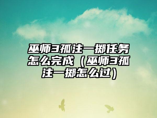 巫师3孤注一掷任务怎么完成（巫师3孤注一掷怎么过）