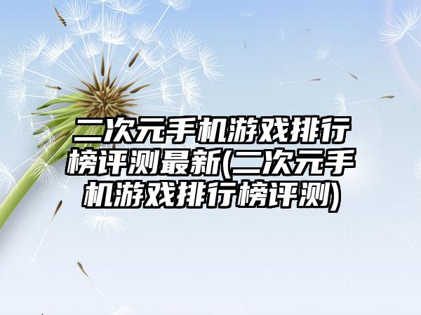 二次元手机游戏排行榜评测最新(二次元手机游戏排行榜评测)