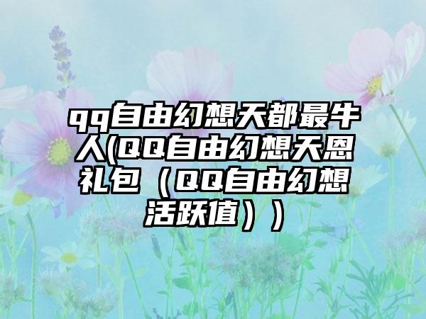 qq自由幻想天都最牛人(QQ自由幻想天恩礼包（QQ自由幻想活跃值）)