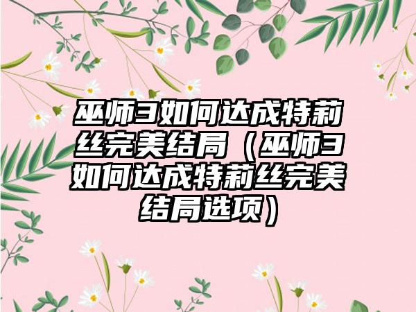 巫师3如何达成特莉丝完美结局（巫师3如何达成特莉丝完美结局选项）