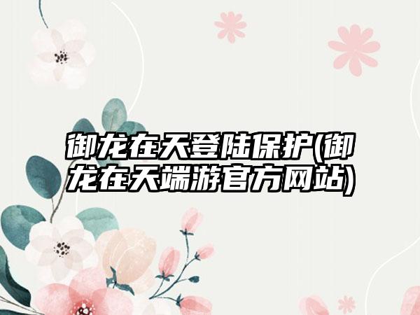 御龙在天登陆保护(御龙在天端游官方网站)