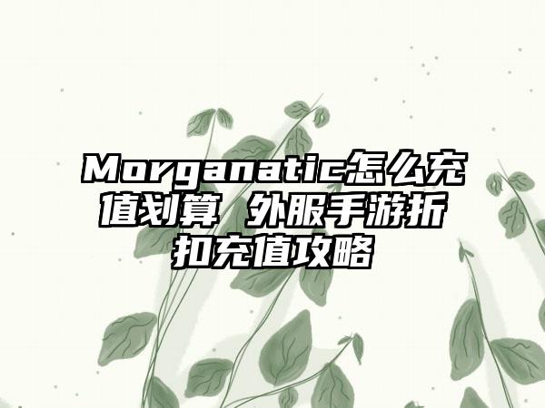 Morganatic怎么充值划算 外服手游折扣充值攻略