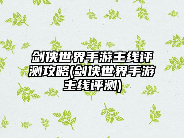 剑侠世界手游主线评测攻略(剑侠世界手游主线评测)