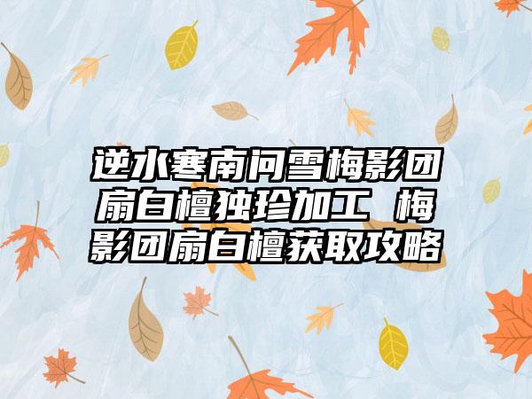 逆水寒南问雪梅影团扇白檀独珍加工 梅影团扇白檀获取攻略