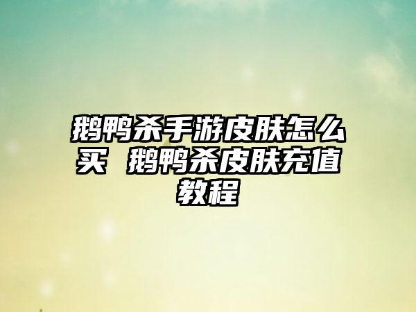 鹅鸭杀手游皮肤怎么买 鹅鸭杀皮肤充值教程