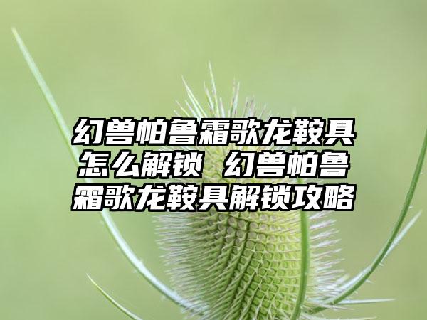 幻兽帕鲁霜歌龙鞍具怎么解锁 幻兽帕鲁霜歌龙鞍具解锁攻略