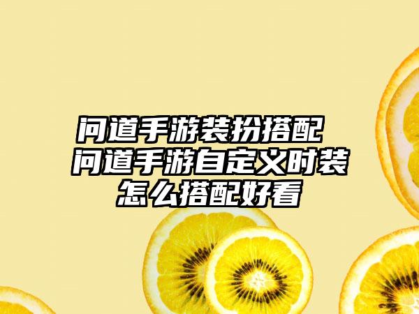 问道手游装扮搭配 问道手游自定义时装怎么搭配好看