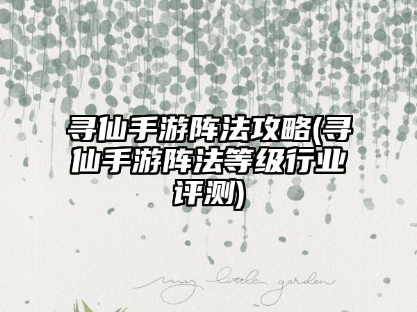 寻仙手游阵法攻略(寻仙手游阵法等级行业评测)