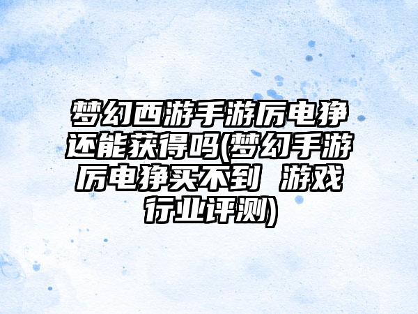 梦幻西游手游厉电狰还能获得吗(梦幻手游厉电狰买不到 游戏行业评测)