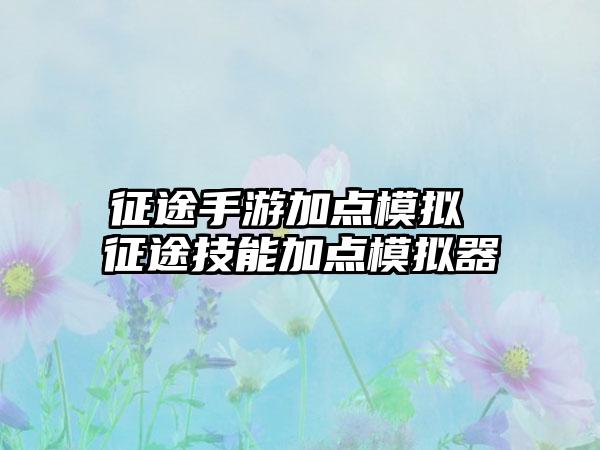 征途手游加点模拟 征途技能加点模拟器