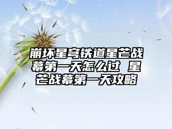 崩坏星穹铁道星芒战幕第一天怎么过 星芒战幕第一天攻略