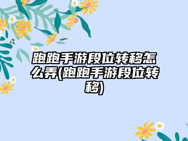 跑跑手游段位转移怎么弄(跑跑手游段位转移)