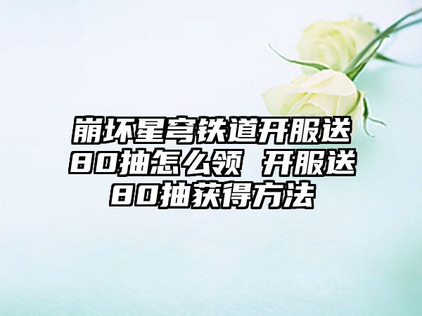 崩坏星穹铁道开服送80抽怎么领 开服送80抽获得方法