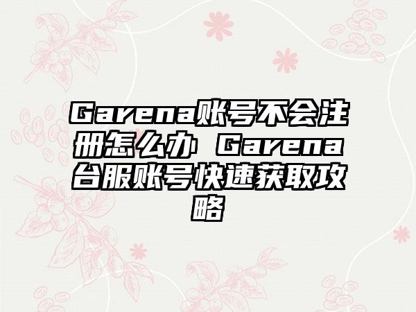 Garena账号不会注册怎么办 Garena台服账号快速获取攻略