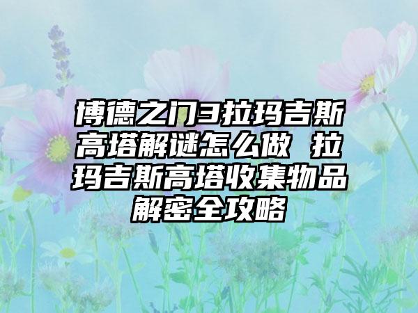 博德之门3拉玛吉斯高塔解谜怎么做 拉玛吉斯高塔收集物品解密全攻略