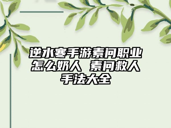 逆水寒手游素问职业怎么奶人 素问救人手法大全