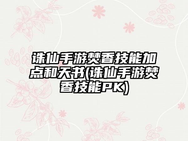 诛仙手游焚香技能加点和天书(诛仙手游焚香技能PK)