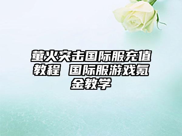 萤火突击国际服充值教程 国际服游戏氪金教学