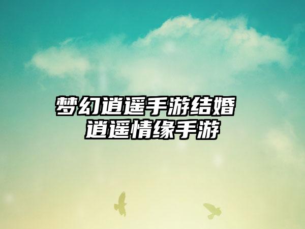 梦幻逍遥手游结婚 逍遥情缘手游