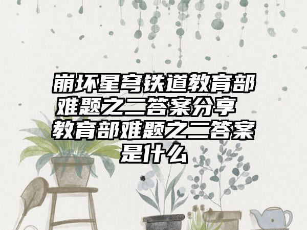 崩坏星穹铁道教育部难题之二答案分享 教育部难题之二答案是什么