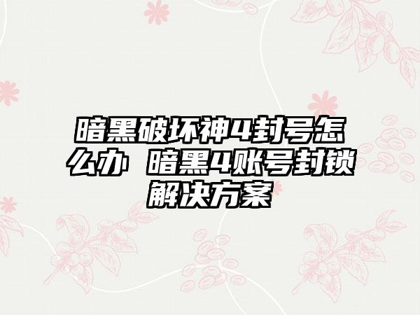 暗黑破坏神4封号怎么办 暗黑4账号封锁解决方案