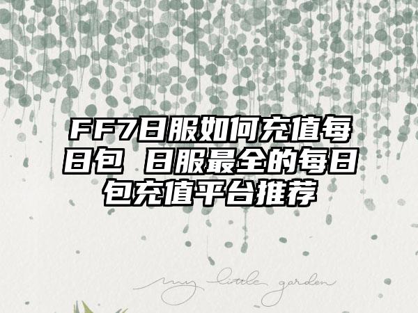 FF7日服如何充值每日包 日服最全的每日包充值平台推荐