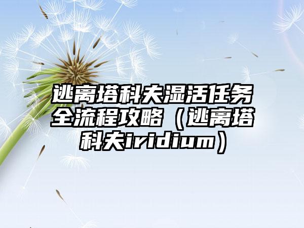 逃离塔科夫湿活任务全流程攻略（逃离塔科夫iridium）