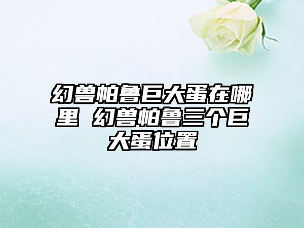 幻兽帕鲁巨大蛋在哪里 幻兽帕鲁三个巨大蛋位置