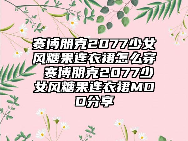 赛博朋克2077少女风糖果连衣裙怎么穿 赛博朋克2077少女风糖果连衣裙MOD分享