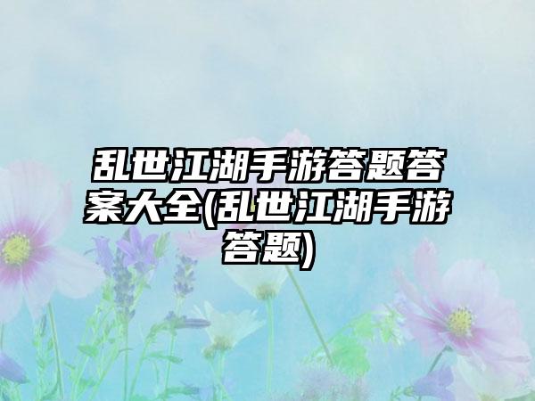 乱世江湖手游答题答案大全(乱世江湖手游答题)