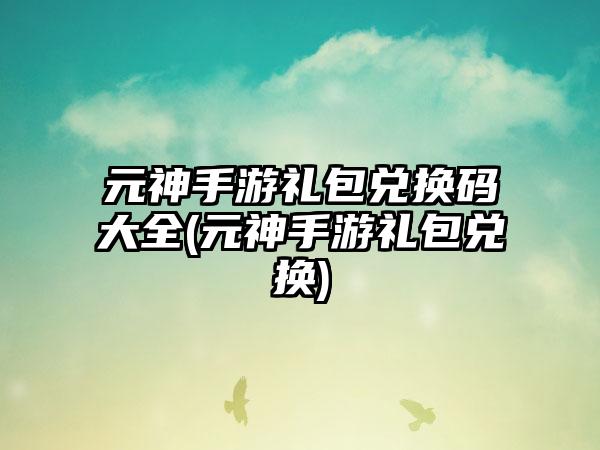 元神手游礼包兑换码大全(元神手游礼包兑换)