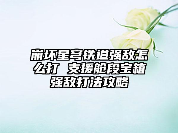 崩坏星穹铁道强敌怎么打 支援舱段宝箱强敌打法攻略