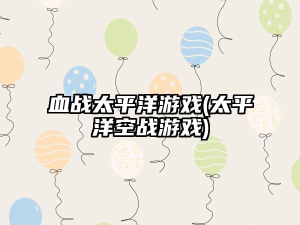 血战太平洋游戏(太平洋空战游戏)