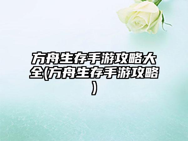 方舟生存手游攻略大全(方舟生存手游攻略)