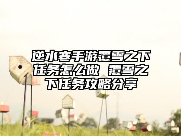 逆水寒手游覆雪之下任务怎么做 覆雪之下任务攻略分享