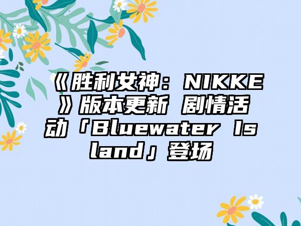 《胜利女神：NIKKE》版本更新 剧情活动「Bluewater Island」登场