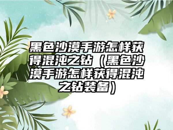 黑色沙漠手游怎样获得混沌之钻（黑色沙漠手游怎样获得混沌之钻装备）