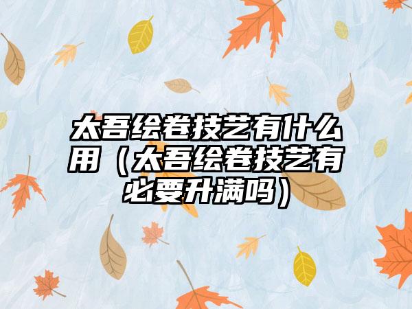 太吾绘卷技艺有什么用（太吾绘卷技艺有必要升满吗）