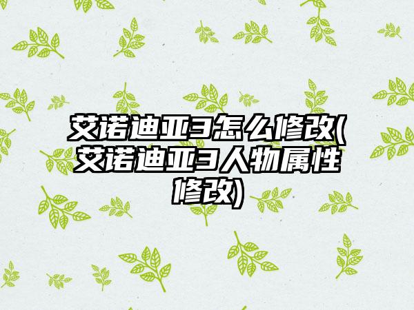 艾诺迪亚3怎么修改(艾诺迪亚3人物属性修改)