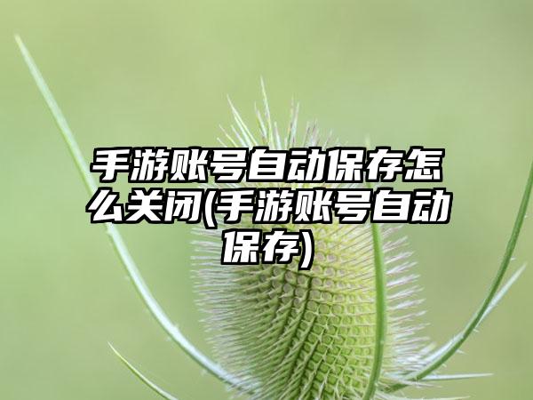 手游账号自动保存怎么关闭(手游账号自动保存)