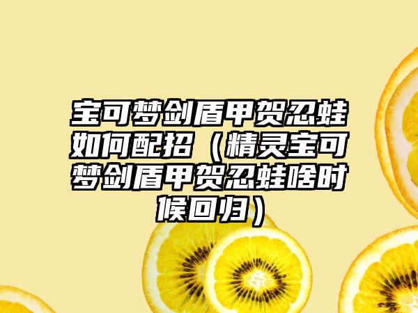 宝可梦剑盾甲贺忍蛙如何配招（精灵宝可梦剑盾甲贺忍蛙啥时候回归）