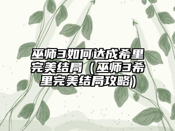 巫师3如何达成希里完美结局（巫师3希里完美结局攻略）